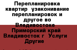 Перепланировка квартир, узаконивание перепланировок и другое во Владивостоке - Приморский край, Владивосток г. Услуги » Другие   